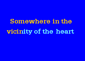 Somewhere in the

vicinity of the heart