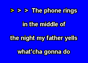 .3 r r' The phone rings

in the middle of

the night my father yells

what'cha gonna do