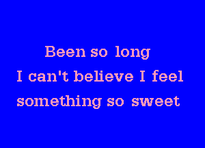 Been so long

I can't believe I feel
something so sweet