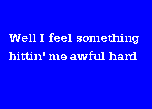 WellI feel something
hittin' me awful hard