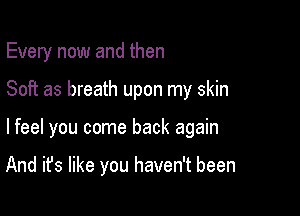 Every now and then

Soft as breath upon my skin

lfeel you come back again

And it's like you haven't been