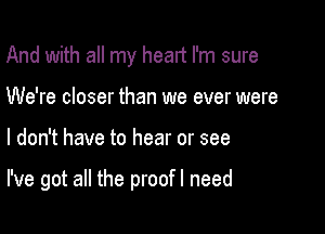 And with all my head I'm sure
We're closer than we ever were

I don't have to hear or see

I've got all the proofl need