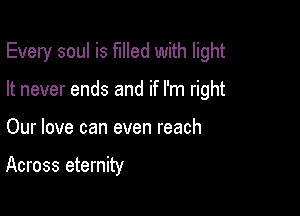 Every soul is filled with light

It never ends and if I'm right

Our love can even reach

Across eternity