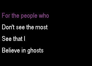 For the people who
Don't see the most
See that I

Believe in ghosts