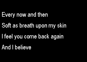 Every now and then

Soft as breath upon my skin

lfeel you come back again
And I believe