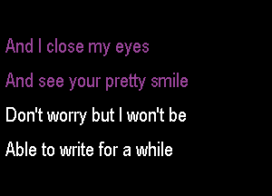 And I close my eyes

And see your pretty smile
Don't worry but I won't be

Able to write for a while