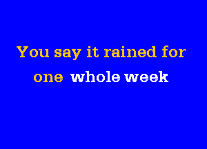 You say it rained for

one whole week