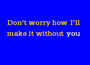 Don't worry how I'll

make it without you