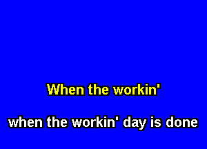 When the workin'

when the workin' day is done
