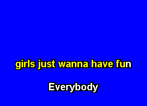 girls just wanna have fun

Everybody