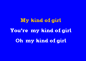 My kind of girl

You're my kind of girl

Oh my kind of girl