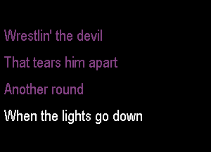 Wrestlin' the devil
That tears him apart

Another round

When the lights go down