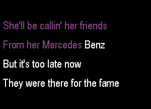 She'll be callin' her friends
From her Mercedes Benz

But ifs too late now

They were there for the fame