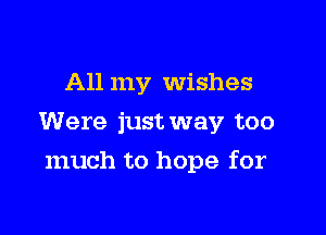 All my Wishes

Were just way too

much to hope for