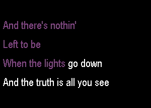 And there's nothin'

Left to be
When the lights go down

And the truth is all you see