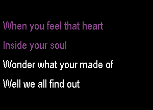 When you feel that head

Inside your soul

Wonder what your made of

Well we all fund out