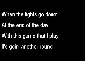 When the lights go down
At the end of the day

With this game that I play

It's goin' another round