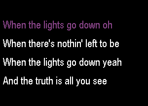 When the lights go down oh
When there's nothin' left to be

When the lights go down yeah

And the truth is all you see