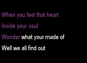 When you feel that head

Inside your soul

Wonder what your made of

Well we all fund out