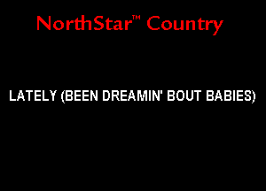 NorthStar' Country

LATELY (BEEN DREAMIN' BOUT BABIES)