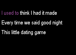 I used to think I had it made

Every time we said good night

This little dating game