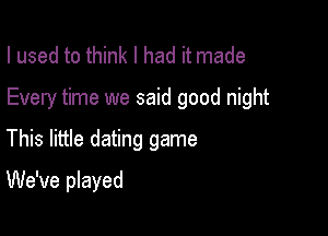 I used to think I had it made

Every time we said good night

This little dating game
We've played