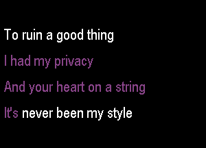 To ruin a good thing

I had my privacy

And your heart on a string

It's never been my style