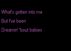 What's gotten into me

But I've been

Dreamin' 'bout babies