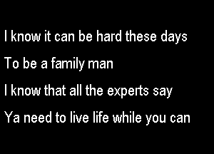I know it can be hard these days
To be a family man

I know that all the experts say

Ya need to live life while you can