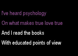 I've heard psychology

On what makes true love true
And I read the books

With educated points of view