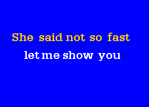 She said not so fast

letme show you