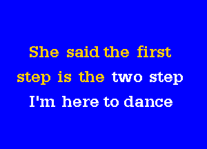 She said the first
step is the two step
I'm here to dance