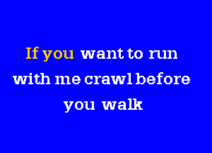 If you want to run
with me crawl before
you walk