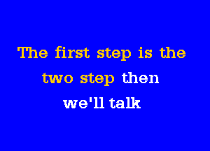 The first step is the

two step then
we'll talk