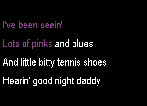 I've been seein'
Lots of pinks and blues

And little bitty tennis shoes

Hearin' good night daddy