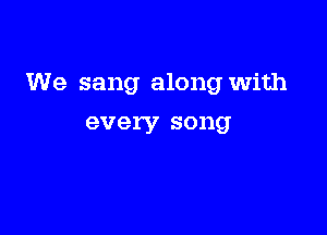 We sang along with

every song
