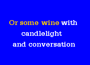 Or some wine with
candlelight
and conversation