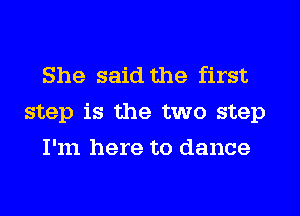 She said the first
step is the two step
I'm here to dance