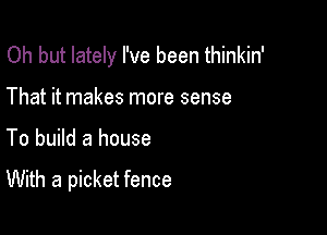 Oh but lately I've been thinkin'
That it makes more sense

To build a house

With a picket fence