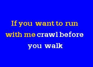If you want to run
with me crawl before
you walk
