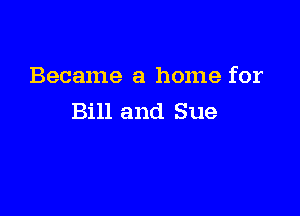 Became a home for

Bill and Sue