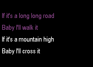 If ifs a long long road
Baby I'll walk it

If ifs a mountain high

Baby I'll cross it