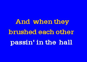 And when they
brushed each other
passin' in the hall