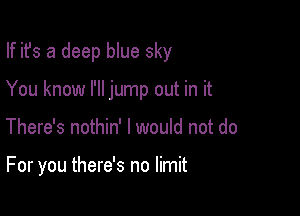 If ifs a deep blue sky
You know I'll jump out in it

There's nothin' I would not do

For you there's no limit