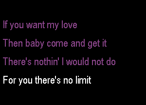 If you want my love
Then baby come and get it

There's nothin' I would not do

For you there's no limit