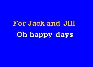 For J ack and Jill

Oh happy days