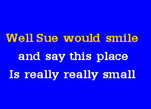 Well Sue would smile
and say this place
Is really really small