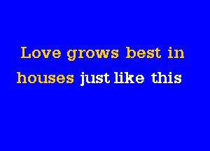 Love grows best in

houses just like this