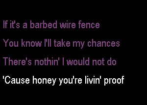 If ifs a barbed wire fence
You know I'll take my chances

There's nothin' I would not do

'Cause honey you're livin' proof