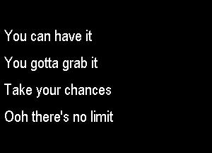 You can have it

You gotta grab it

Take your chances

Ooh there's no limit